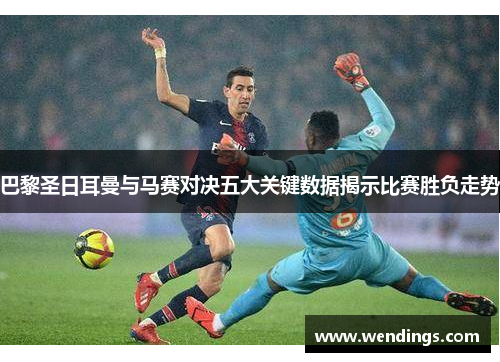 巴黎圣日耳曼与马赛对决五大关键数据揭示比赛胜负走势