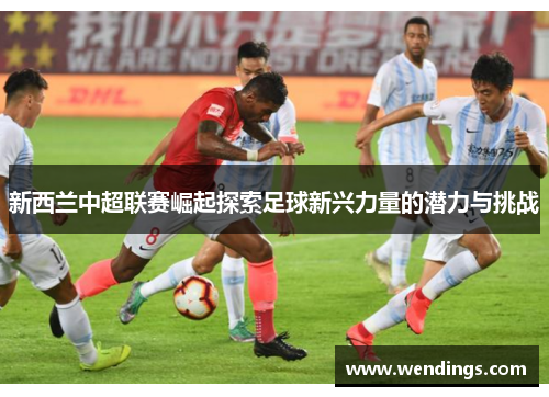 新西兰中超联赛崛起探索足球新兴力量的潜力与挑战 新西兰中超联赛崛起探索足球新兴力量的潜力与挑战