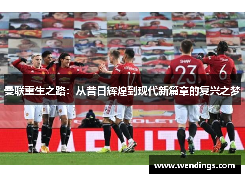 曼联重生之路:从昔日辉煌到现代新篇章的复兴之梦 曼联重生之路:从昔日辉煌到现代新篇章的复兴之梦