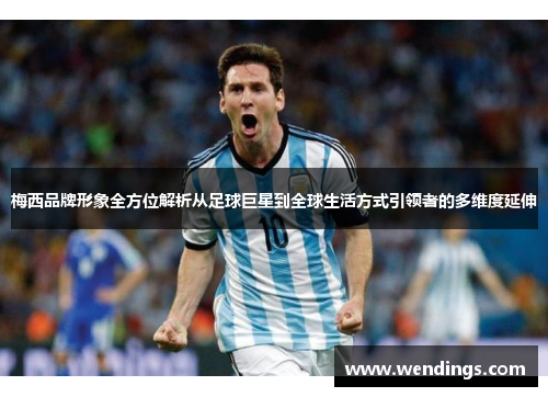 梅西品牌形象全方位解析从足球巨星到全球生活方式引领者的多维度延伸