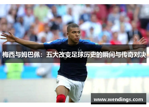 梅西与姆巴佩:五大改变足球历史的瞬间与传奇对决 梅西与姆巴佩:五大改变足球历史的瞬间与传奇对决