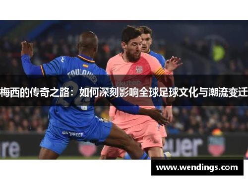 梅西的传奇之路:如何深刻影响全球足球文化与潮流变迁 梅西的传奇之路:如何深刻影响全球足球文化与潮流变迁