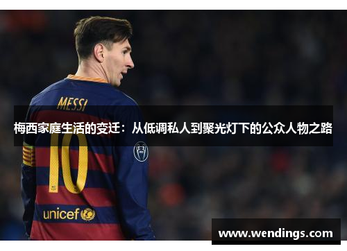梅西家庭生活的变迁:从低调私人到聚光灯下的公众人物之路 梅西家庭生活的变迁:从低调私人到聚光灯下的公众人物之路