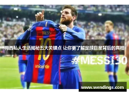 梅西私人生活揭秘五大关键点 让你更了解足球巨星背后的真相 梅西私人生活揭秘五大关键点 让你更了解足球巨星背后的真相