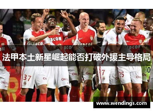 法甲本土新星崛起能否打破外援主导格局