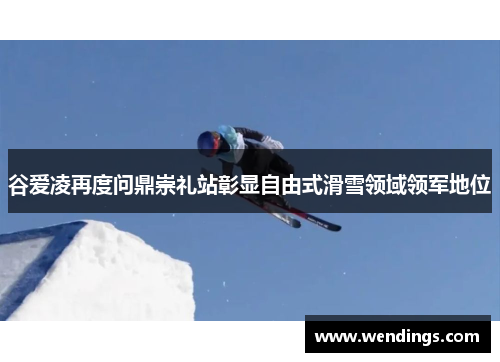谷爱凌再度问鼎崇礼站彰显自由式滑雪领域领军地位