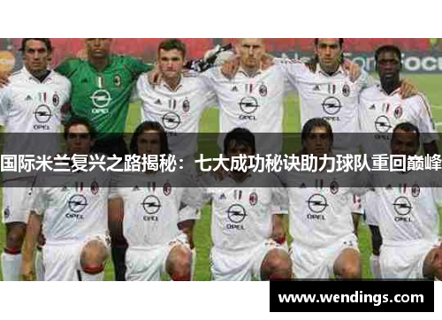 国际米兰复兴之路揭秘:七大成功秘诀助力球队重回巅峰 国际米兰复兴之路揭秘:七大成功秘诀助力球队重回巅峰