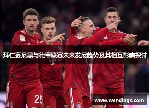 拜仁慕尼黑与德甲联赛未来发展趋势及其相互影响探讨 拜仁慕尼黑与德甲联赛未来发展趋势及其相互影响探讨