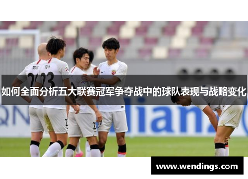 如何全面分析五大联赛冠军争夺战中的球队表现与战略变化