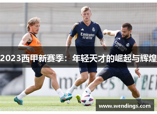 2023西甲新赛季:年轻天才的崛起与辉煌 2023西甲新赛季:年轻天才的崛起与辉煌