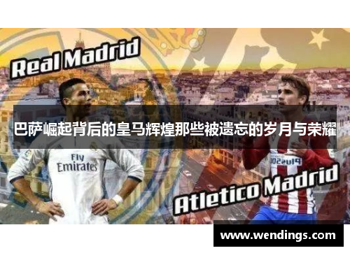 巴萨崛起背后的皇马辉煌那些被遗忘的岁月与荣耀