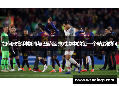 如何欣赏利物浦与巴萨经典对决中的每一个精彩瞬间 如何欣赏利物浦与巴萨经典对决中的每一个精彩瞬间