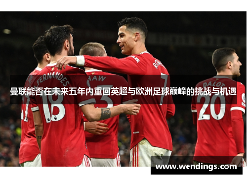 曼联能否在未来五年内重回英超与欧洲足球巅峰的挑战与机遇