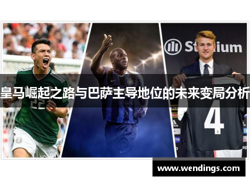 皇马崛起之路与巴萨主导地位的未来变局分析 皇马崛起之路与巴萨主导地位的未来变局分析
