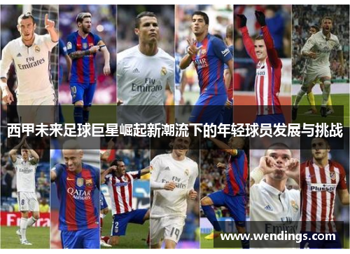 西甲未来足球巨星崛起新潮流下的年轻球员发展与挑战 西甲未来足球巨星崛起新潮流下的年轻球员发展与挑战