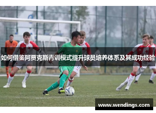如何借鉴阿贾克斯青训模式提升球员培养体系及其成功经验 如何借鉴阿贾克斯青训模式提升球员培养体系及其成功经验