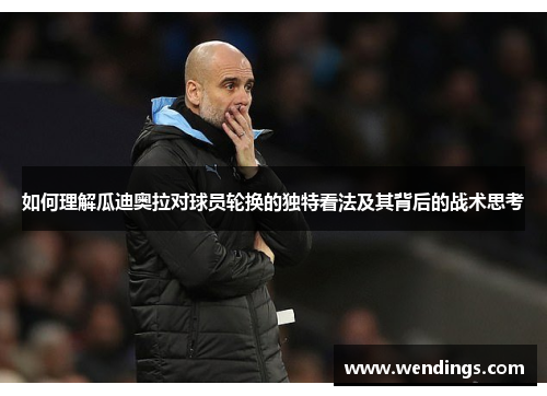 如何理解瓜迪奥拉对球员轮换的独特看法及其背后的战术思考 如何理解瓜迪奥拉对球员轮换的独特看法及其背后的战术思考