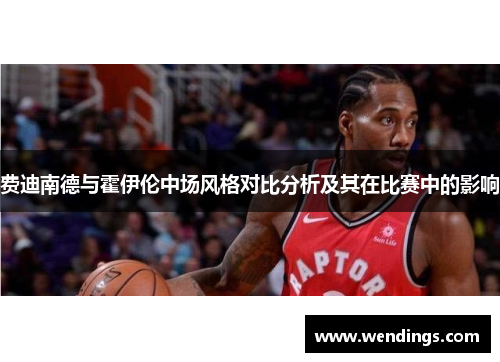 费迪南德与霍伊伦中场风格对比分析及其在比赛中的影响 费迪南德与霍伊伦中场风格对比分析及其在比赛中的影响