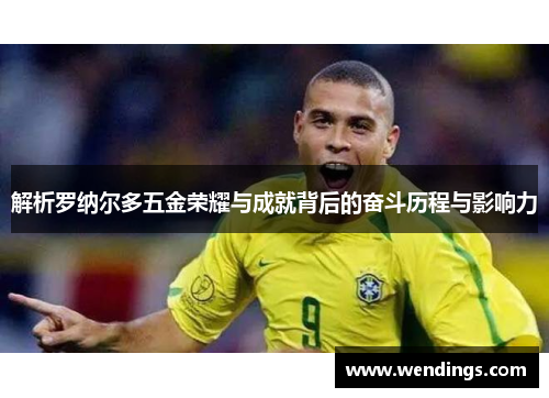 解析罗纳尔多五金荣耀与成就背后的奋斗历程与影响力