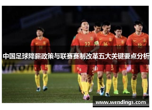 中国足球降薪政策与联赛赛制改革五大关键要点分析 中国足球降薪政策与联赛赛制改革五大关键要点分析