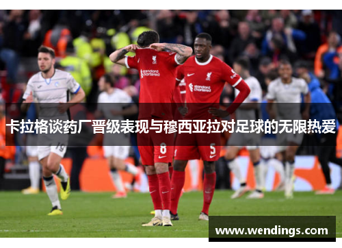 卡拉格谈药厂晋级表现与穆西亚拉对足球的无限热爱 卡拉格谈药厂晋级表现与穆西亚拉对足球的无限热爱