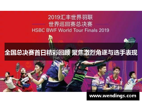 全国总决赛首日精彩回顾 聚焦激烈角逐与选手表现