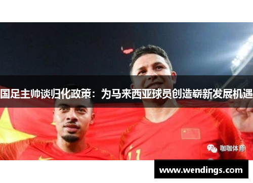 国足主帅谈归化政策：为马来西亚球员创造崭新发展机遇