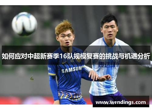 如何应对中超新赛季16队规模复赛的挑战与机遇分析 如何应对中超新赛季16队规模复赛的挑战与机遇分析