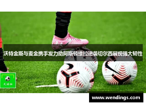 沃特金斯与麦金携手发力助阿斯顿维拉逆袭切尔西展现强大韧性