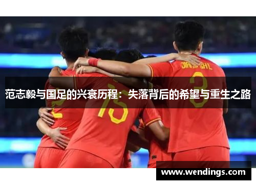 范志毅与国足的兴衰历程:失落背后的希望与重生之路 范志毅与国足的兴衰历程:失落背后的希望与重生之路