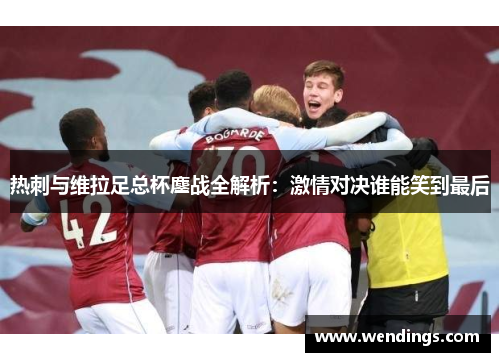 热刺与维拉足总杯鏖战全解析:激情对决谁能笑到最后 热刺与维拉足总杯鏖战全解析:激情对决谁能笑到最后