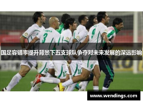 国足容错率提升背景下五支球队争夺对未来发展的深远影响
