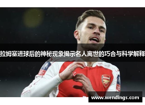 拉姆塞进球后的神秘现象揭示名人离世的巧合与科学解释 拉姆塞进球后的神秘现象揭示名人离世的巧合与科学解释
