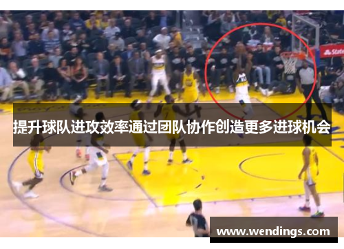 提升球队进攻效率通过团队协作创造更多进球机会