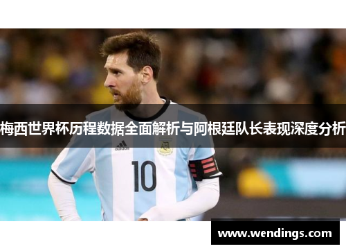 梅西世界杯历程数据全面解析与阿根廷队长表现深度分析