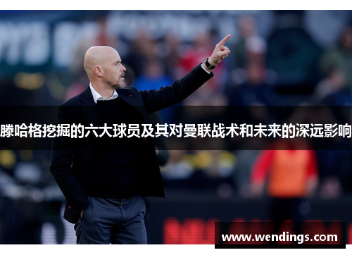 滕哈格挖掘的六大球员及其对曼联战术和未来的深远影响 滕哈格挖掘的六大球员及其对曼联战术和未来的深远影响