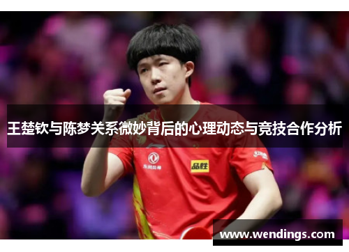王楚钦与陈梦关系微妙背后的心理动态与竞技合作分析 王楚钦与陈梦关系微妙背后的心理动态与竞技合作分析