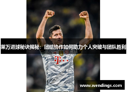 莱万进球秘诀揭秘:团结协作如何助力个人突破与团队胜利 莱万进球秘诀揭秘:团结协作如何助力个人突破与团队胜利