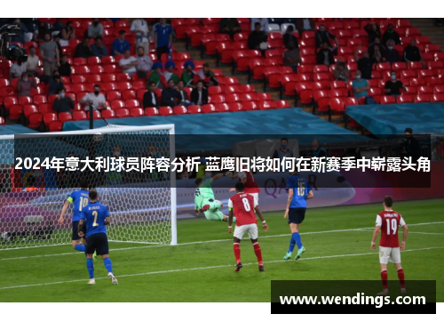 2024年意大利球员阵容分析 蓝鹰旧将如何在新赛季中崭露头角