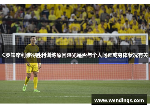 C罗缺席利雅得胜利训练原因曝光是否与个人问题或身体状况有关