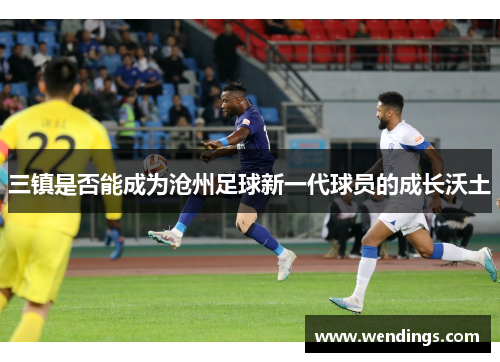 三镇是否能成为沧州足球新一代球员的成长沃土