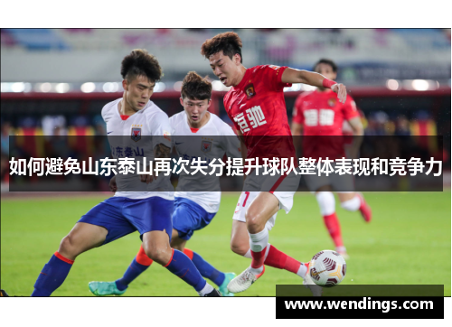 如何避免山东泰山再次失分提升球队整体表现和竞争力 如何避免山东泰山再次失分提升球队整体表现和竞争力