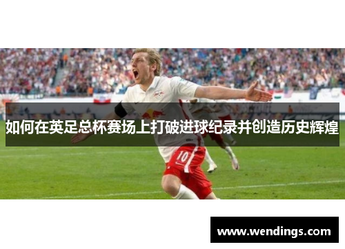 如何在英足总杯赛场上打破进球纪录并创造历史辉煌