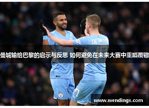 曼城输给巴黎的启示与反思 如何避免在未来大赛中重蹈覆辙 曼城输给巴黎的启示与反思 如何避免在未来大赛中重蹈覆辙