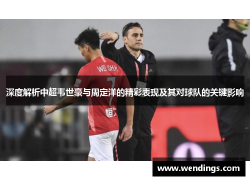 深度解析中超韦世豪与周定洋的精彩表现及其对球队的关键影响