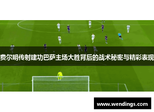 费尔明传射建功巴萨主场大胜背后的战术秘密与精彩表现 费尔明传射建功巴萨主场大胜背后的战术秘密与精彩表现