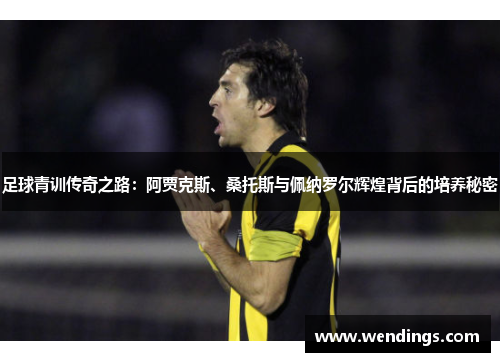 足球青训传奇之路:阿贾克斯、桑托斯与佩纳罗尔辉煌背后的培养秘密 足球青训传奇之路:阿贾克斯、桑托斯与佩纳罗尔辉煌背后的培养秘密
