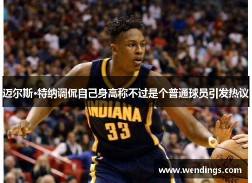 迈尔斯·特纳调侃自己身高称不过是个普通球员引发热议