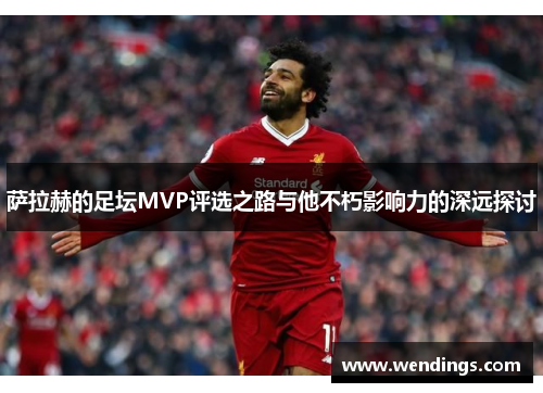 萨拉赫的足坛MVP评选之路与他不朽影响力的深远探讨