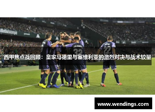 西甲焦点战回顾：皇家马德里与塞维利亚的激烈对决与战术较量